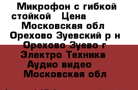  Микрофон с гибкой стойкой › Цена ­ 1 200 - Московская обл., Орехово-Зуевский р-н, Орехово-Зуево г. Электро-Техника » Аудио-видео   . Московская обл.